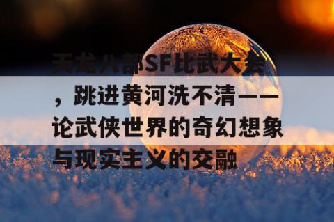 天龙八部SF比武大会，跳进黄河洗不清——论武侠世界的奇幻想象与现实主义的交融