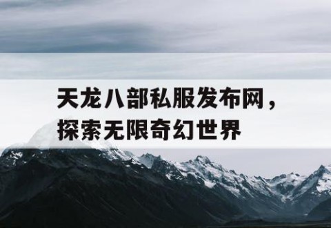 天龙八部私服发布网，探索无限奇幻世界