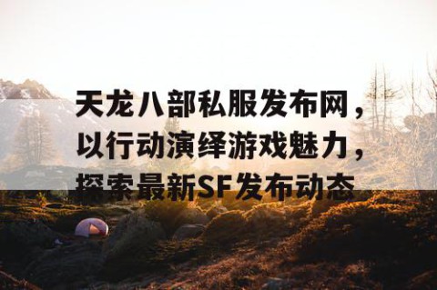 天龙八部私服发布网，以行动演绎游戏魅力，探索最新SF发布动态