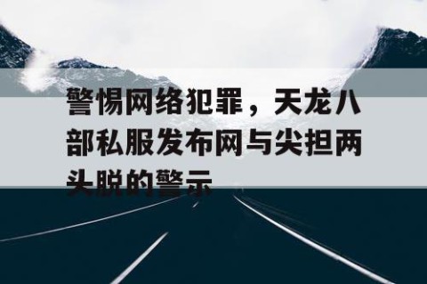 警惕网络犯罪，天龙八部私服发布网与尖担两头脱的警示