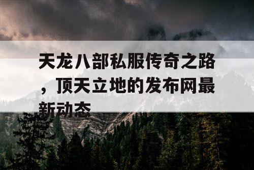 天龙八部私服传奇之路，顶天立地的发布网最新动态