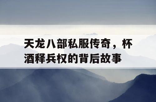 天龙八部私服传奇，杯酒释兵权的背后故事