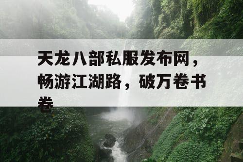 天龙八部私服发布网，畅游江湖路，破万卷书卷