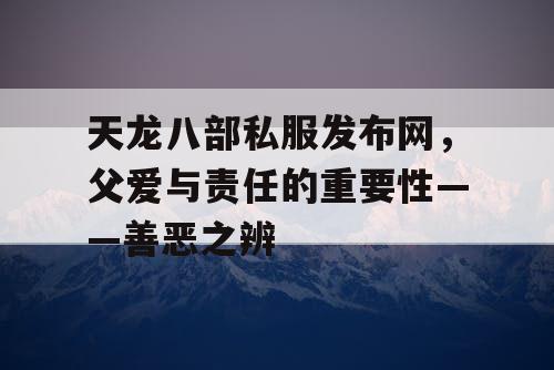 天龙八部私服发布网，父爱与责任的重要性——善恶之辨