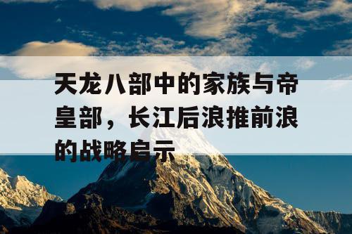 天龙八部中的家族与帝皇部，长江后浪推前浪的战略启示