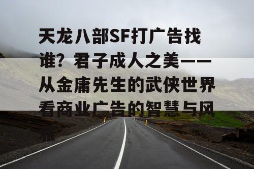 天龙八部SF打广告找谁？君子成人之美——从金庸先生的武侠世界看商业广告的智慧与风雅