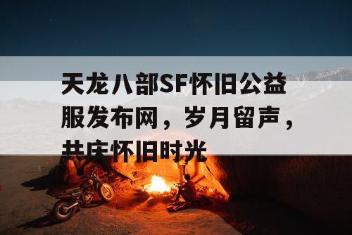 天龙八部SF怀旧公益服发布网，岁月留声，共庆怀旧时光