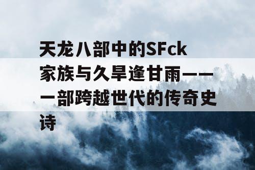 天龙八部中的SFck家族与久旱逢甘雨——一部跨越世代的传奇史诗