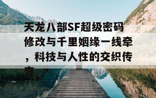 天龙八部SF超级密码修改与千里姻缘一线牵，科技与人性的交织传奇