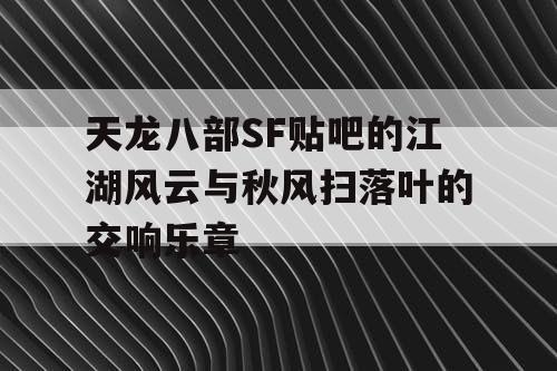 天龙八部SF贴吧的江湖风云与秋风扫落叶的交响乐章