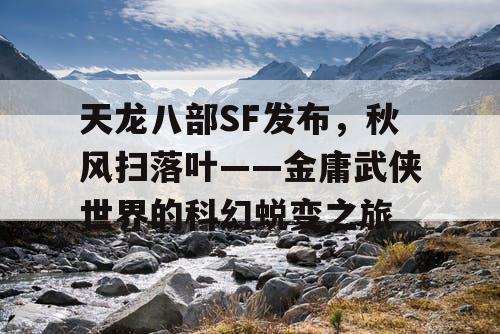 天龙八部SF发布，秋风扫落叶——金庸武侠世界的科幻蜕变之旅