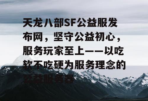 天龙八部SF公益服发布网，坚守公益初心，服务玩家至上——以吃软不吃硬为服务理念的公益服务器