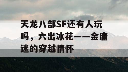 天龙八部SF还有人玩吗，六出冰花——金庸迷的穿越情怀