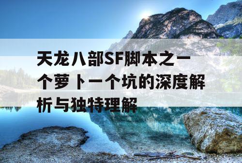 天龙八部SF脚本之一个萝卜一个坑的深度解析与独特理解