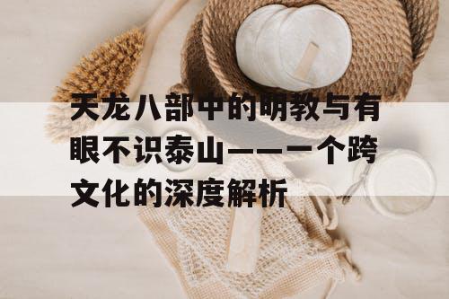 天龙八部中的明教与“有眼不识泰山”——一个跨文化的深度解析