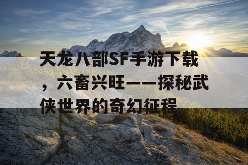 天龙八部SF手游下载，六畜兴旺——探秘武侠世界的奇幻征程