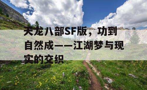 天龙八部SF版，功到自然成——江湖梦与现实的交织