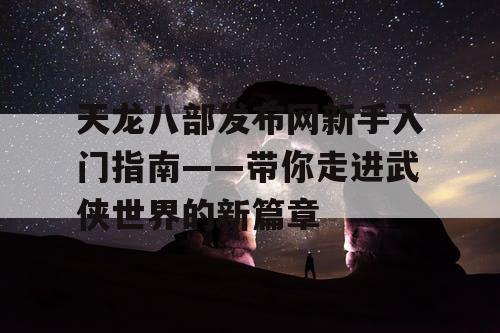 天龙八部发布网新手入门指南——带你走进武侠世界的新篇章