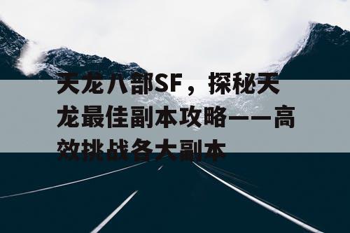 天龙八部SF，探秘天龙最佳副本攻略——高效挑战各大副本