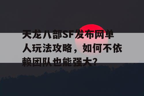 天龙八部SF发布网单人玩法攻略，如何不依赖团队也能强大？