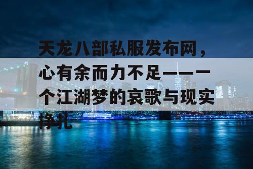 天龙八部私服发布网，心有余而力不足——一个江湖梦的哀歌与现实挣扎