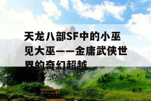 天龙八部SF中的小巫见大巫——金庸武侠世界的奇幻超越