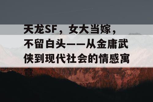 天龙SF，女大当嫁，不留白头——从金庸武侠到现代社会的情感寓意