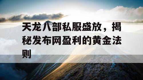 天龙八部私服盛放，揭秘发布网盈利的黄金法则