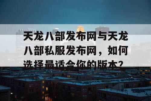 天龙八部发布网与天龙八部私服发布网，如何选择最适合你的版本？