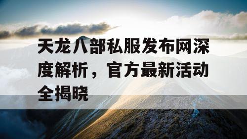 天龙八部私服发布网深度解析，官方最新活动全揭晓