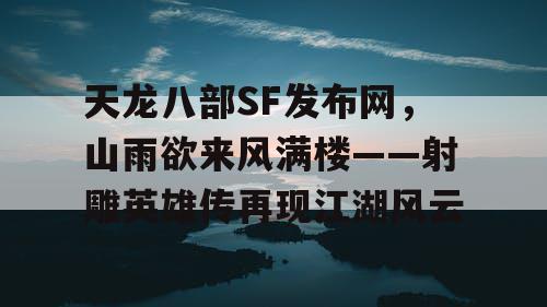 天龙八部SF发布网，山雨欲来风满楼——射雕英雄传再现江湖风云