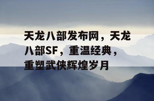 天龙八部发布网，天龙八部SF，重温经典，重塑武侠辉煌岁月