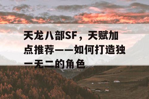 天龙八部SF，天赋加点推荐——如何打造独一无二的角色