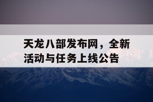 天龙八部发布网，全新活动与任务上线公告