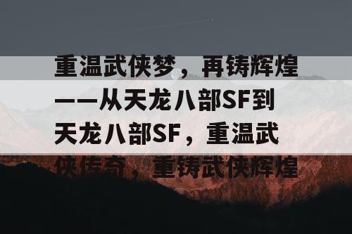 重温武侠梦，再铸辉煌——从天龙八部SF到天龙八部SF，重温武侠传奇，重铸武侠辉煌