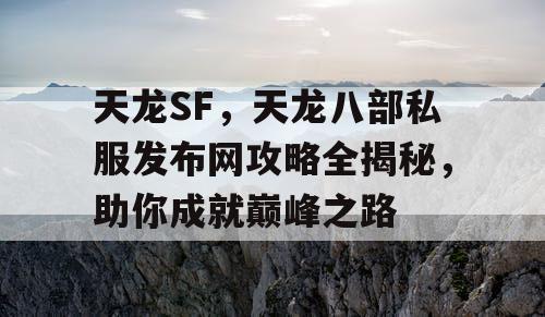 天龙SF，天龙八部私服发布网攻略全揭秘，助你成就巅峰之路