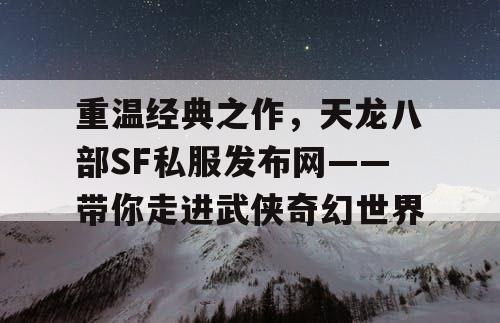 重温经典力作，天龙八部SF私服发布网——邀您共赴武侠奇幻之境