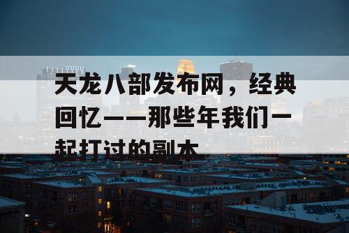 天龙八部发布网，经典回忆——那些年我们一起打过的副本