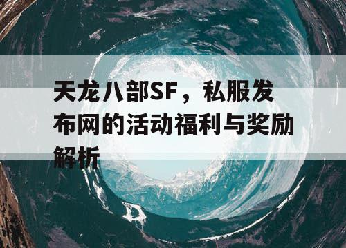 天龙八部SF，私服发布网的活动福利与奖励解析