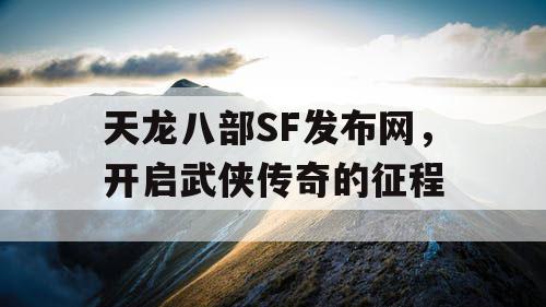 天龙八部SF发布网，开启武侠传奇的征程