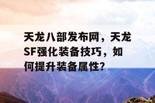 天龙八部网络版，详解天龙SF强化装备技巧，如何快速提升装备属性？