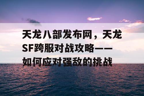 天龙八部发布网，天龙SF跨服对战攻略——如何应对强敌的挑战