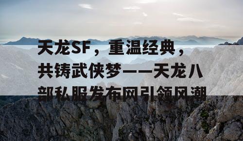 天龙SF，重温经典，共铸武侠梦——天龙八部私服发布网引领风潮