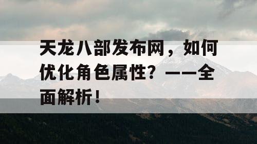 天龙八部发布网，如何优化角色属性？——全面解析！