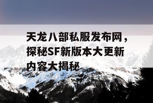 天龙八部私服发布网，探秘SF新版本大更新内容大揭秘