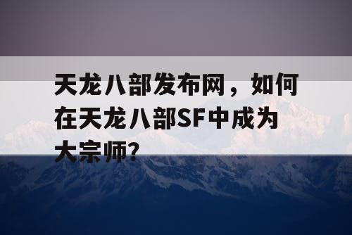 天龙八部发布网，如何在天龙八部SF中成为大宗师？