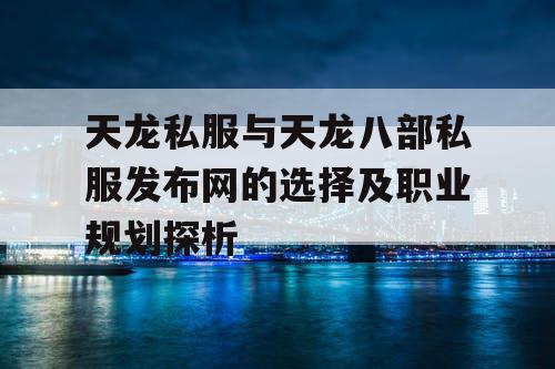 天龙私服与天龙八部私服发布网的选择及职业规划探析