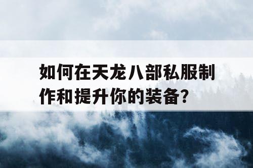 如何在天龙八部私服制作和提升你的装备？