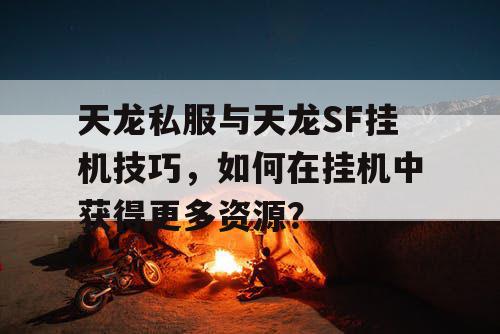 天龙私服与天龙SF挂机秘籍，如何在这种模式下赚取更多资源？