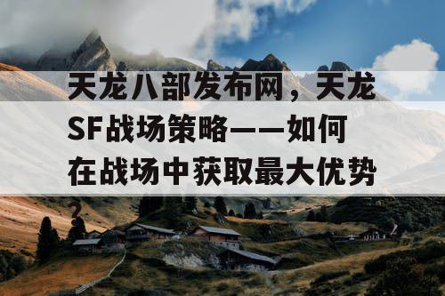 天龙八部发布网，天龙SF战场策略——如何在战场中获取最大优势？